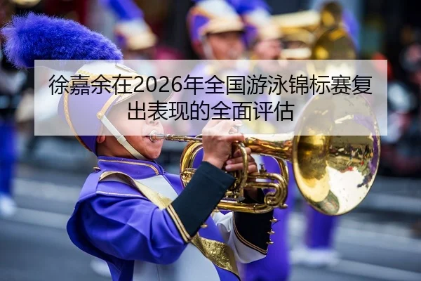徐嘉余在2026年全国游泳锦标赛复出表现的全面评估
