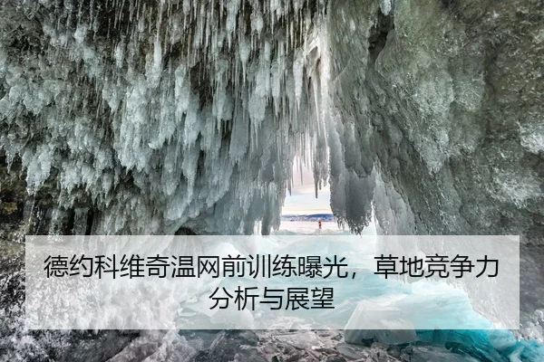 德约科维奇温网前训练曝光，草地竞争力分析与展望