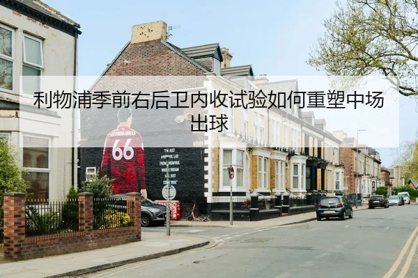 利物浦季前右后卫内收试验如何重塑中场出球