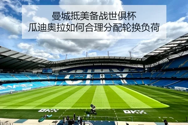 曼城抵美备战世俱杯 瓜迪奥拉如何合理分配轮换负荷