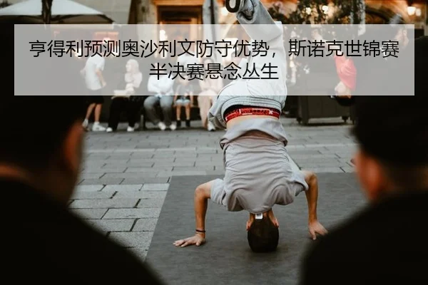 亨得利预测奥沙利文防守优势，斯诺克世锦赛半决赛悬念丛生
