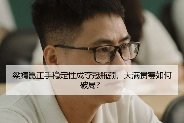 梁靖崑正手稳定性成夺冠瓶颈，大满贯赛如何破局？