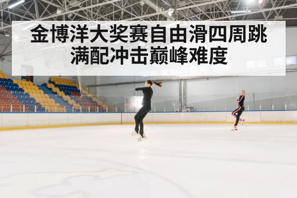金博洋大奖赛自由滑四周跳满配冲击巅峰难度