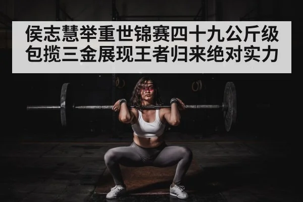 侯志慧举重世锦赛四十九公斤级包揽三金展现王者归来绝对实力