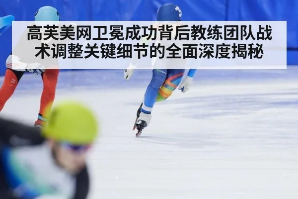 高芙美网卫冕成功背后教练团队战术调整关键细节的全面深度揭秘