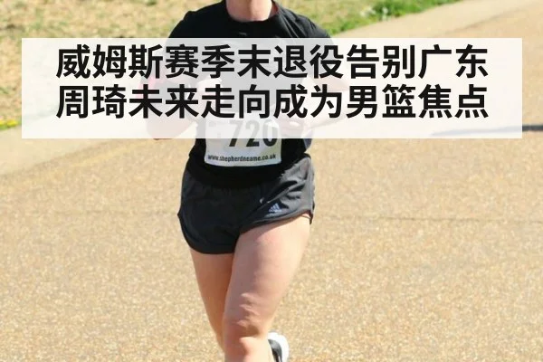 威姆斯赛季末退役告别广东 周琦未来走向成为男篮焦点