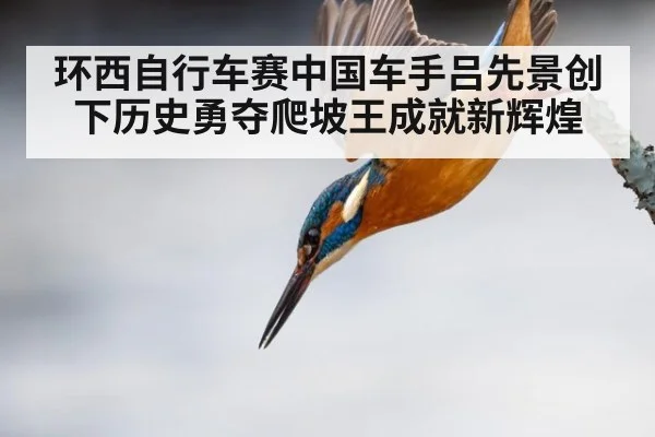 环西自行车赛中国车手吕先景创下历史勇夺爬坡王成就新辉煌